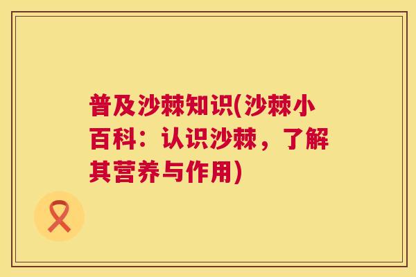 普及沙棘知识(沙棘小百科：认识沙棘，了解其营养与作用)