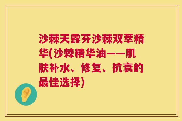 沙棘天露芬沙棘双萃精华(沙棘精华油——肌肤补水、修复、抗衰的最佳选择)