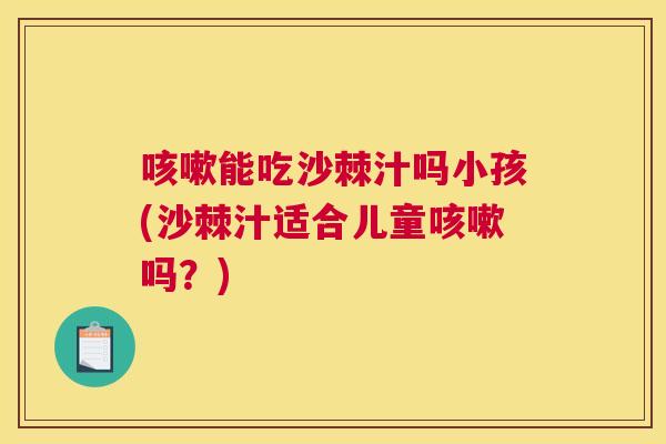 咳嗽能吃沙棘汁吗小孩(沙棘汁适合儿童咳嗽吗？)