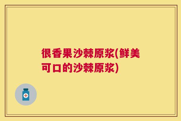 很香果沙棘原浆(鲜美可口的沙棘原浆)