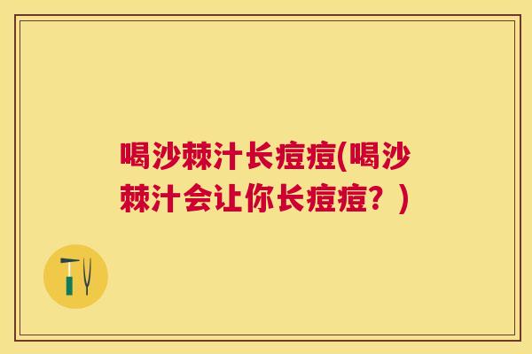 喝沙棘汁长痘痘(喝沙棘汁会让你长痘痘？)