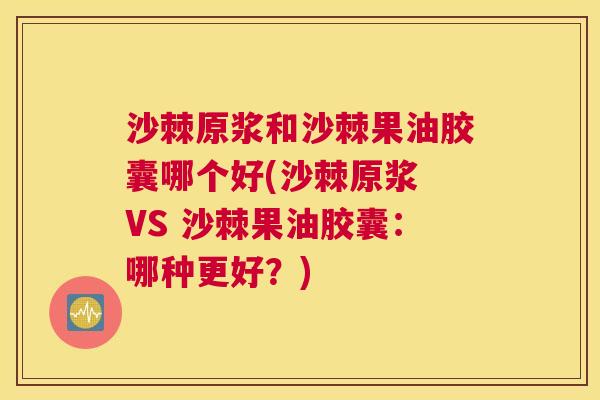 沙棘原浆和沙棘果油胶囊哪个好(沙棘原浆 VS 沙棘果油胶囊：哪种更好？)