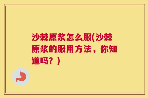 沙棘原浆怎么服(沙棘原浆的服用方法，你知道吗？)