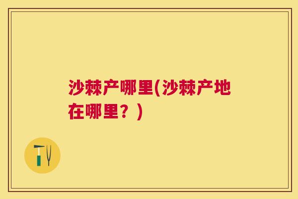 沙棘产哪里(沙棘产地在哪里？)