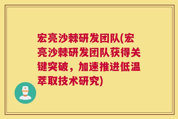 宏亮沙棘研发团队(宏亮沙棘研发团队获得关键突破，加速推进低温萃取技术研究)
