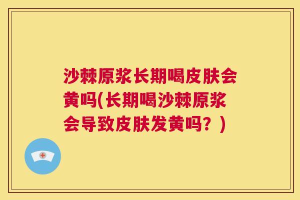 沙棘原浆长期喝皮肤会黄吗(长期喝沙棘原浆会导致皮肤发黄吗？)