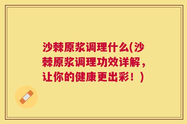 沙棘原浆调理什么(沙棘原浆调理功效详解，让你的健康更出彩！)
