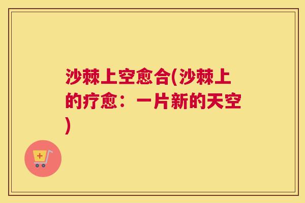 沙棘上空愈合(沙棘上的疗愈：一片新的天空)
