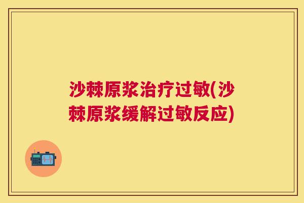沙棘原浆治疗过敏(沙棘原浆缓解过敏反应)