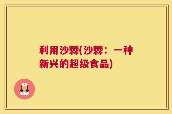 利用沙棘(沙棘：一种新兴的超级食品)