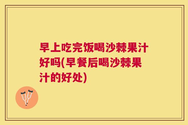 早上吃完饭喝沙棘果汁好吗(早餐后喝沙棘果汁的好处)