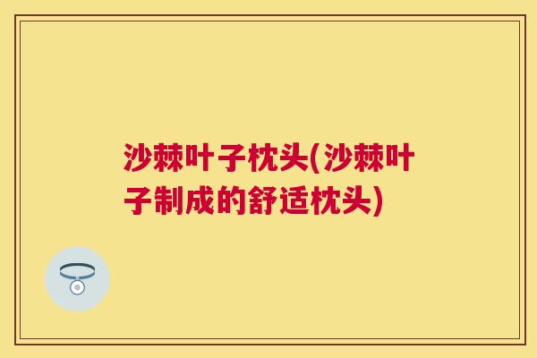 沙棘叶子枕头(沙棘叶子制成的舒适枕头) 沙棘叶子枕头(沙棘叶子制成的舒适枕头)