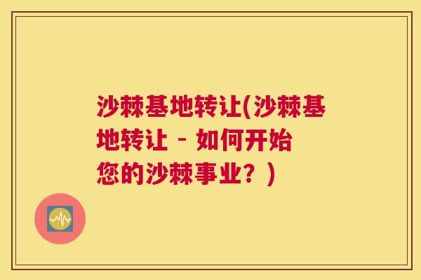 沙棘基地转让(沙棘基地转让 - 如何开始您的沙棘事业？)