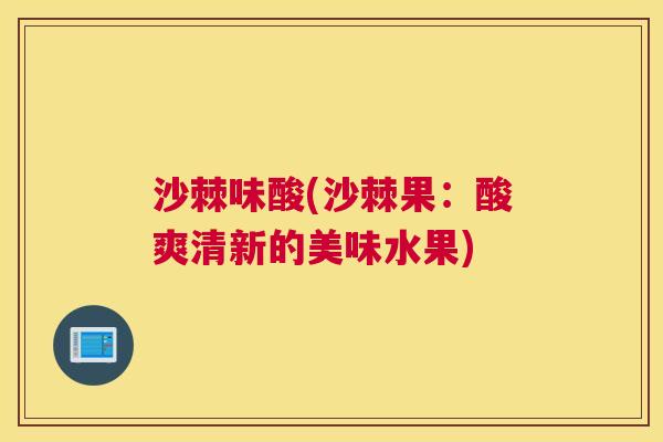 沙棘味酸(沙棘果：酸爽清新的美味水果)