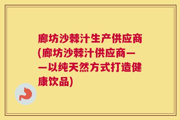 廊坊沙棘汁生产供应商(廊坊沙棘汁供应商——以纯天然方式打造健康饮品)