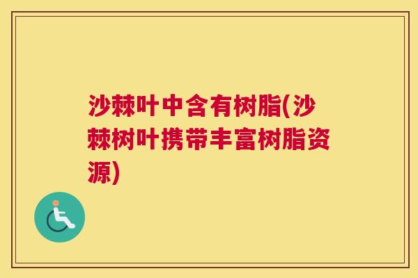 沙棘叶中含有树脂(沙棘树叶携带丰富树脂资源)