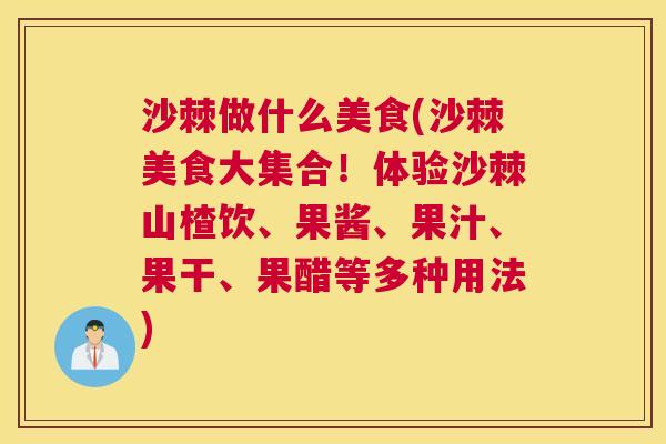 沙棘做什么美食(沙棘美食大集合！体验沙棘山楂饮、果酱、果汁、果干、果醋等多种用法)