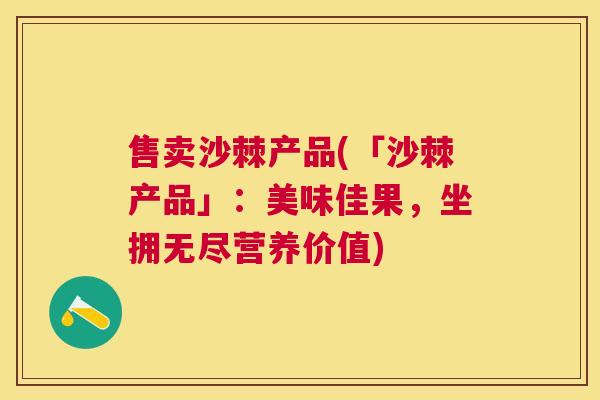 售卖沙棘产品(「沙棘产品」：美味佳果，坐拥无尽营养价值)