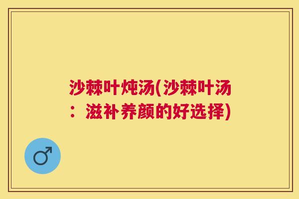 沙棘叶炖汤(沙棘叶汤：滋补养颜的好选择)