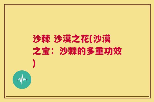 沙棘 沙漠之花(沙漠之宝：沙棘的多重功效)