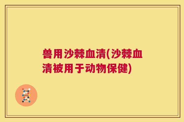 兽用沙棘血清(沙棘血清被用于动物保健)