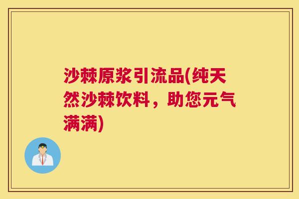 沙棘原浆引流品(纯天然沙棘饮料，助您元气满满)