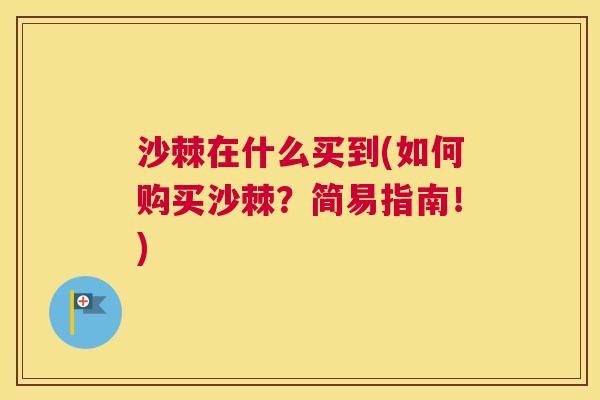 沙棘在什么买到(如何购买沙棘？简易指南！)