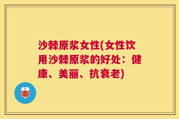 沙棘原浆女性(女性饮用沙棘原浆的好处：健康、美丽、抗衰老)