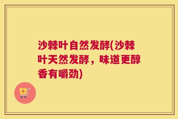 沙棘叶自然发酵(沙棘叶天然发酵，味道更醇香有嚼劲)