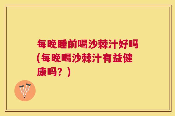 每晚睡前喝沙棘汁好吗(每晚喝沙棘汁有益健康吗？)