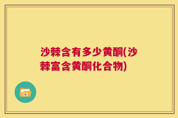 沙棘含有多少黄酮(沙棘富含黄酮化合物)