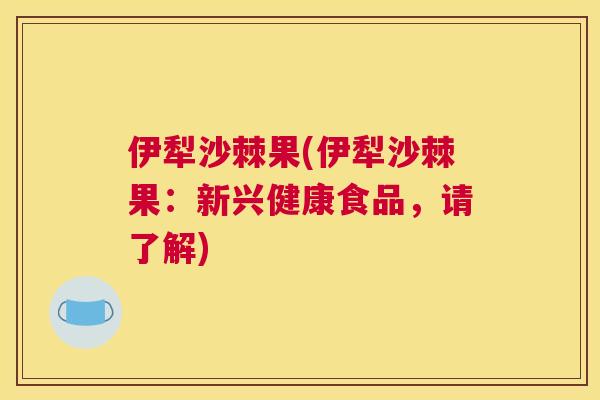 伊犁沙棘果(伊犁沙棘果：新兴健康食品，请了解)