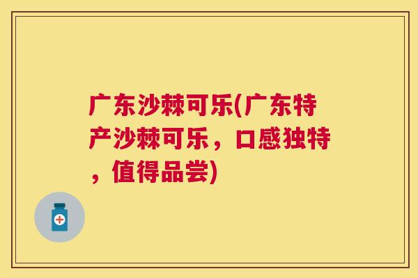 广东沙棘可乐(广东特产沙棘可乐，口感独特，值得品尝)