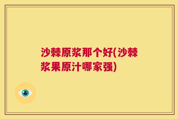沙棘原浆那个好(沙棘浆果原汁哪家强)