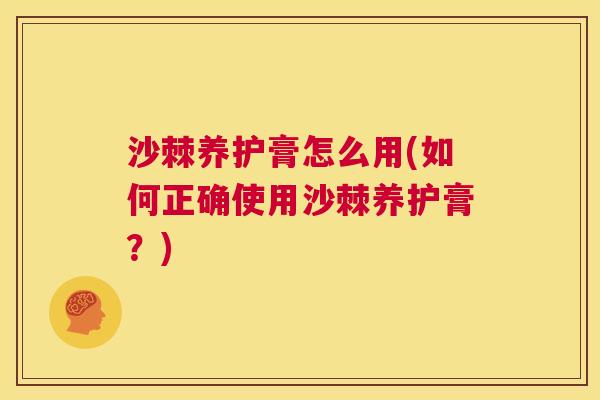 沙棘养护膏怎么用(如何正确使用沙棘养护膏？)