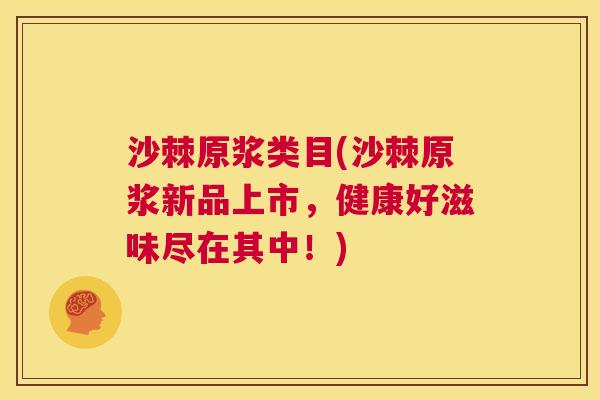 沙棘原浆类目(沙棘原浆新品上市，健康好滋味尽在其中！)