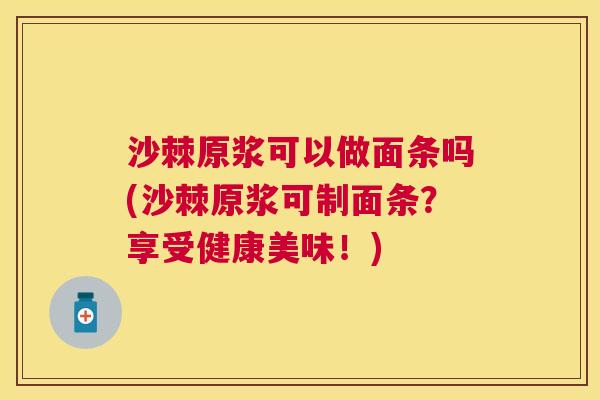 沙棘原浆可以做面条吗(沙棘原浆可制面条？享受健康美味！)