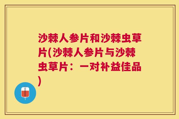 沙棘人参片和沙棘虫草片(沙棘人参片与沙棘虫草片：一对补益佳品)