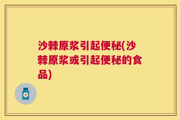 沙棘原浆引起便秘(沙棘原浆或引起便秘的食品)