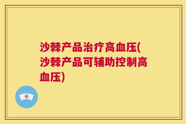 沙棘产品治疗高血压(沙棘产品可辅助控制高血压)