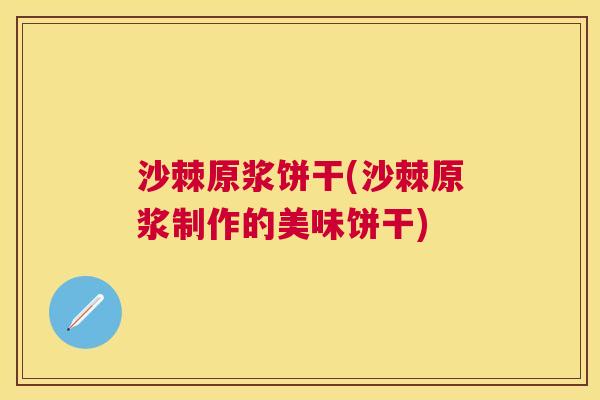 沙棘原浆饼干(沙棘原浆制作的美味饼干)