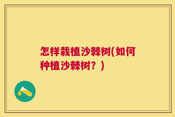 怎样栽植沙棘树(如何种植沙棘树？)