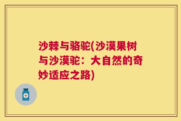 沙棘与骆驼(沙漠果树与沙漠驼：大自然的奇妙适应之路)