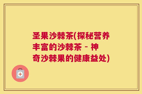 圣果沙棘茶(探秘营养丰富的沙棘茶 - 神奇沙棘果的健康益处)