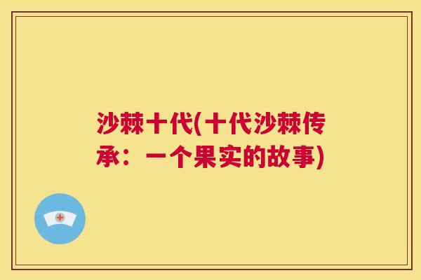 沙棘十代(十代沙棘传承:一个果实的故事) 沙棘十代(十代沙棘传承:一个果实的故事)