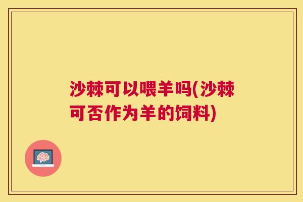 沙棘可以喂羊吗(沙棘可否作为羊的饲料)