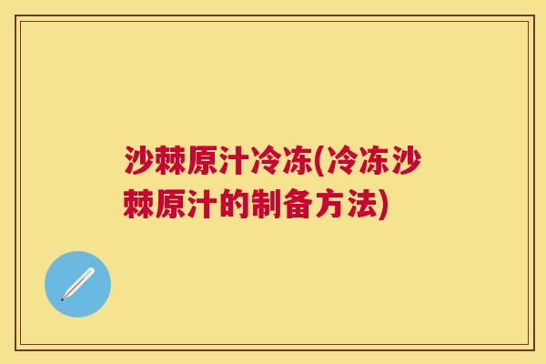 沙棘原汁冷冻(冷冻沙棘原汁的制备方法)