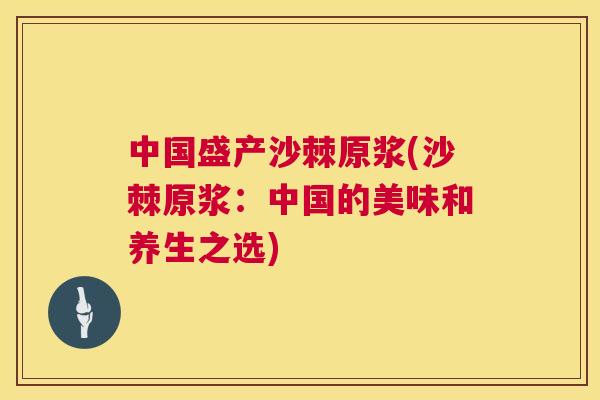 中国盛产沙棘原浆(沙棘原浆：中国的美味和养生之选)