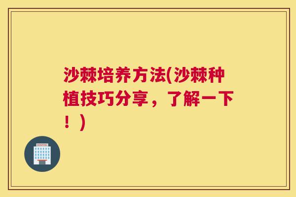 沙棘培养方法(沙棘种植技巧分享，了解一下！)
