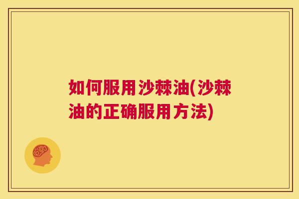 如何服用沙棘油(沙棘油的正确服用方法)